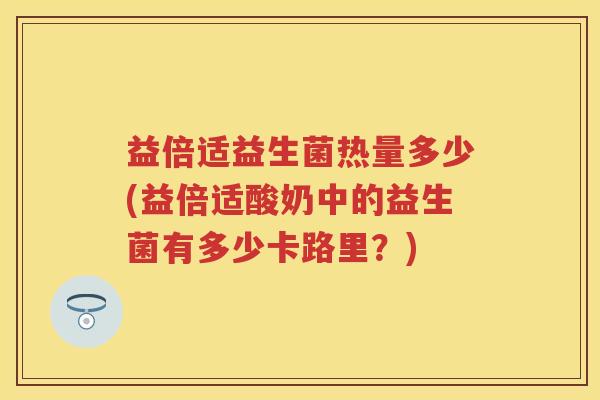益倍适益生菌热量多少(益倍适酸奶中的益生菌有多少卡路里?) 益倍适益生菌热量多少(益倍适酸奶中的益生菌有多少卡路里?)