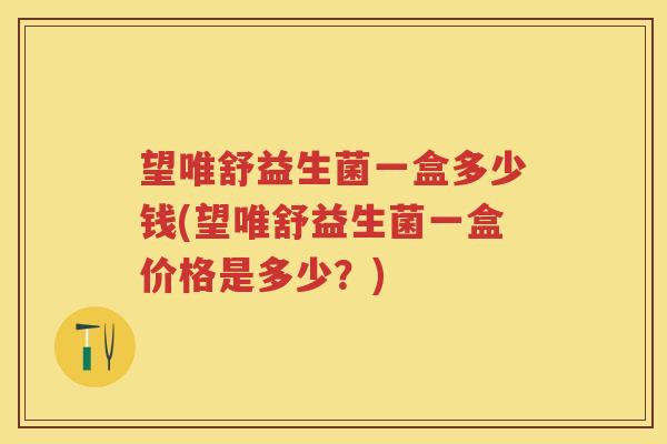 望唯舒益生菌一盒多少钱(望唯舒益生菌一盒价格是多少？)