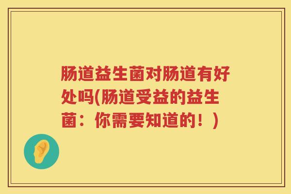 肠道益生菌对肠道有好处吗(肠道受益的益生菌:你需要知道的!) 肠道益生菌对肠道有好处吗(肠道受益的益生菌:你需要知道的!)