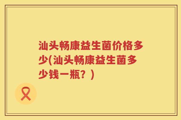 汕头畅康益生菌价格多少(汕头畅康益生菌多少钱一瓶?) 汕头畅康益生菌价格多少(汕头畅康益生菌多少钱一瓶?)
