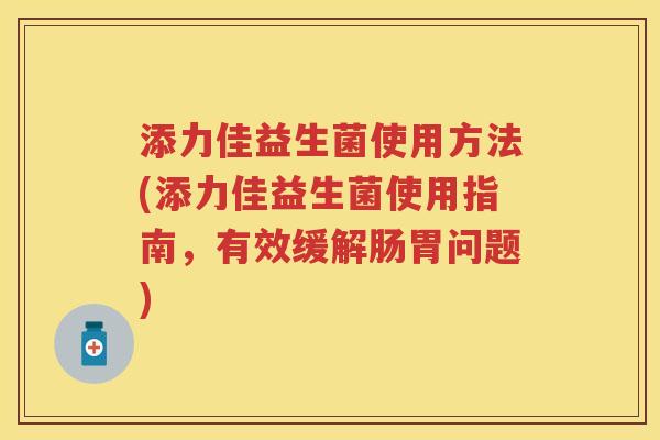 添力佳益生菌使用方法(添力佳益生菌使用指南，有效缓解肠胃问题)