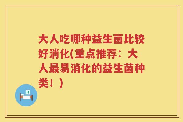 大人吃哪种益生菌比较好消化(重点推荐:大人易消化的益生菌种类!) 大人吃哪种益生菌比较好消化(重点推荐:大人易消化的益生菌种类!)
