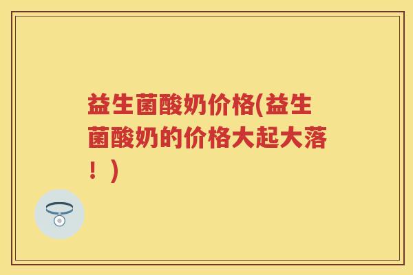 益生菌酸奶价格(益生菌酸奶的价格大起大落!) 益生菌酸奶价格(益生菌酸奶的价格大起大落!)