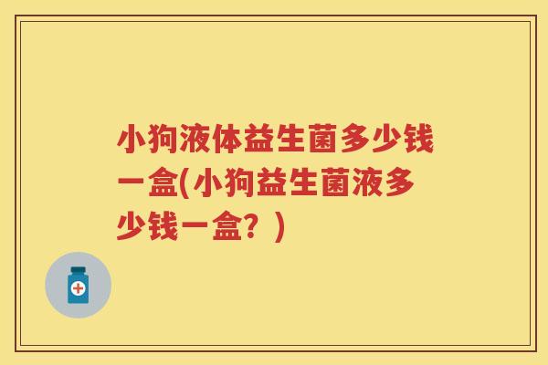 小狗液体益生菌多少钱一盒(小狗益生菌液多少钱一盒?) 小狗液体益生菌多少钱一盒(小狗益生菌液多少钱一盒?)