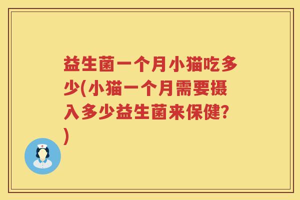 益生菌一个月小猫吃多少(小猫一个月需要摄入多少益生菌来保健?) 益生菌一个月小猫吃多少(小猫一个月需要摄入多少益生菌来保健?)