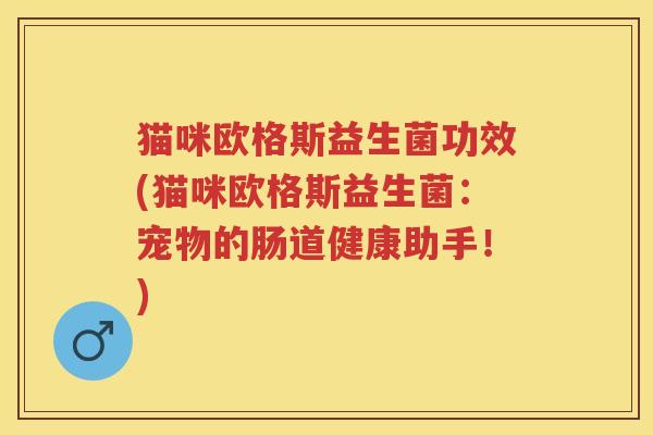 猫咪欧格斯益生菌功效(猫咪欧格斯益生菌：宠物的肠道健康助手！)