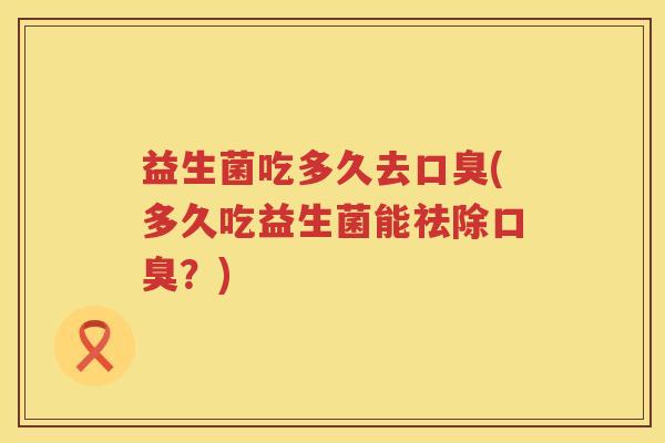 益生菌吃多久去(多久吃益生菌能祛除?) 益生菌吃多久去(多久吃益生菌能祛除?)