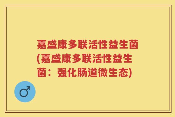 嘉盛康多联活性益生菌(嘉盛康多联活性益生菌：强化肠道微生态)