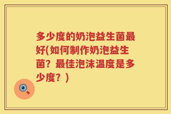 多少度的奶泡益生菌好(如何制作奶泡益生菌?佳泡沫温度是多少度?) 多少度的奶泡益生菌好(如何制作奶泡益生菌?佳泡沫温度是多少度?)