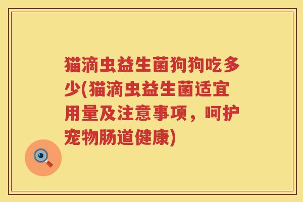 猫滴虫益生菌狗狗吃多少(猫滴虫益生菌适宜用量及注意事项,呵护宠物肠道健康) 猫滴虫益生菌狗狗吃多少(猫滴虫益生菌适宜用量及注意事项,呵护宠物肠道健康)