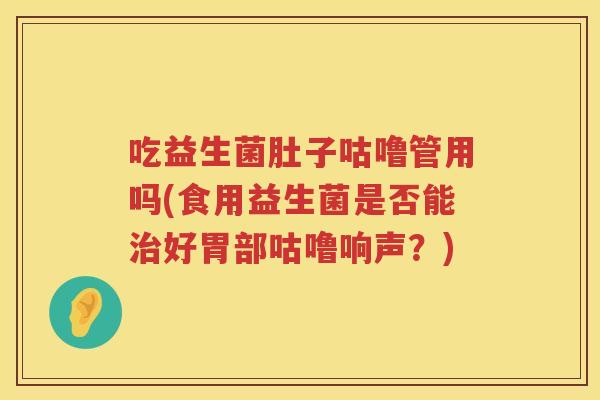 吃益生菌肚子咕噜管用吗(食用益生菌是否能好胃部咕噜响声?) 吃益生菌肚子咕噜管用吗(食用益生菌是否能好胃部咕噜响声?)