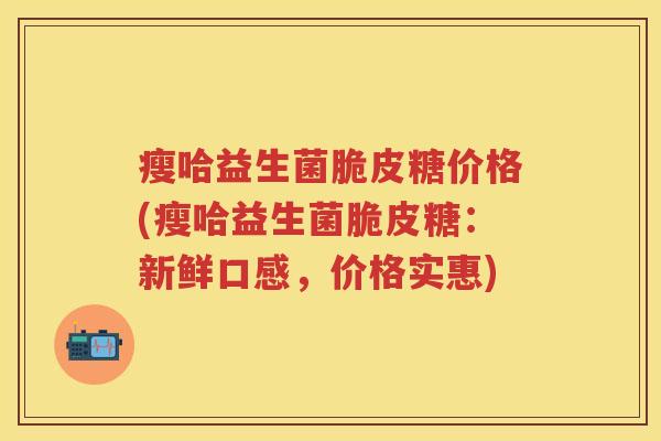 瘦哈益生菌脆皮糖价格(瘦哈益生菌脆皮糖:新鲜口感,价格实惠) 瘦哈益生菌脆皮糖价格(瘦哈益生菌脆皮糖:新鲜口感,价格实惠)