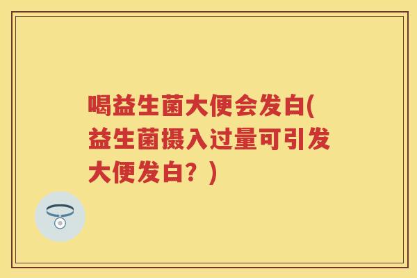喝益生菌大便会发白(益生菌摄入过量可引发大便发白?) 喝益生菌大便会发白(益生菌摄入过量可引发大便发白?)