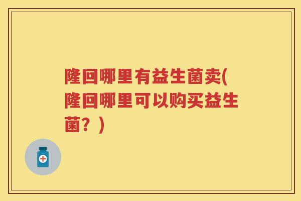 隆回哪里有益生菌卖(隆回哪里可以购买益生菌?) 隆回哪里有益生菌卖(隆回哪里可以购买益生菌?)