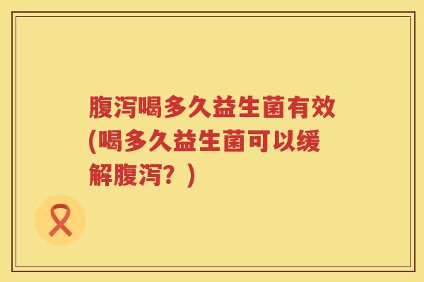 喝多久益生菌有效(喝多久益生菌可以缓解？)
