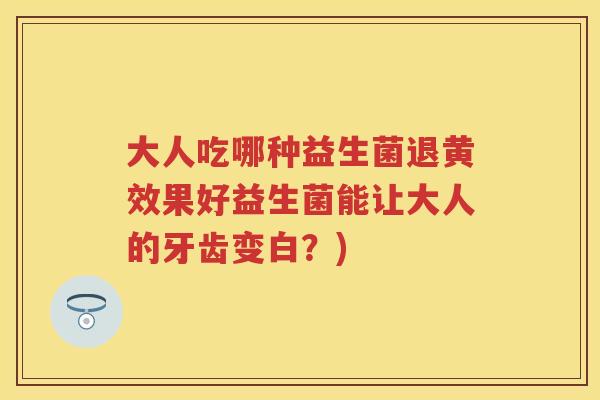 大人吃哪种益生菌退黄效果好益生菌能让大人的牙齿变白?) 大人吃哪种益生菌退黄效果好益生菌能让大人的牙齿变白?)