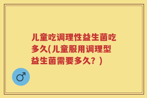 儿童吃调理性益生菌吃多久(儿童服用调理型益生菌需要多久？)