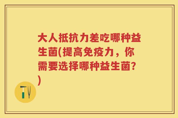 大人差吃哪种益生菌(提高力,你需要选择哪种益生菌?) 大人差吃哪种益生菌(提高力,你需要选择哪种益生菌?)