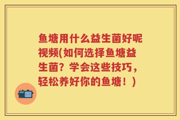 鱼塘用什么益生菌好呢视频(如何选择鱼塘益生菌？学会这些技巧，轻松养好你的鱼塘！)