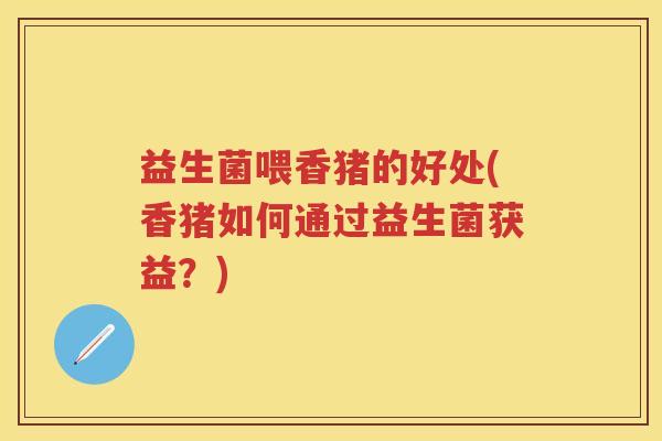 益生菌喂香猪的好处(香猪如何通过益生菌获益?) 益生菌喂香猪的好处(香猪如何通过益生菌获益?)