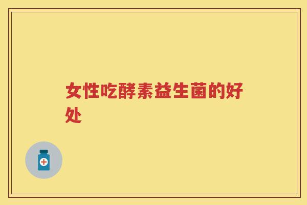 女性吃酵素益生菌的好处 女性吃酵素益生菌的好处
