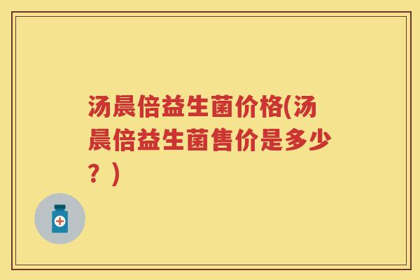 汤晨倍益生菌价格(汤晨倍益生菌售价是多少?) 汤晨倍益生菌价格(汤晨倍益生菌售价是多少?)