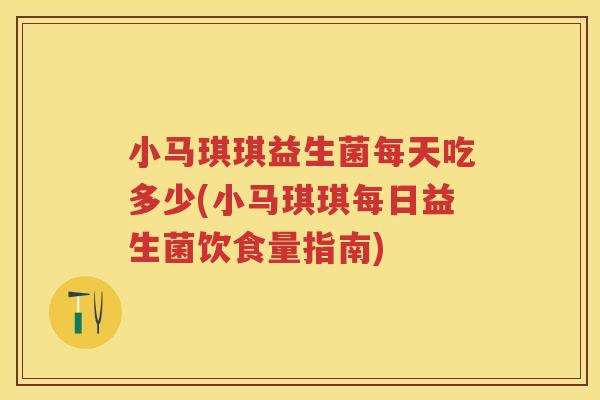 小马琪琪益生菌每天吃多少(小马琪琪每日益生菌饮食量指南)