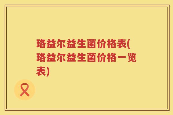 珞益尔益生菌价格表(珞益尔益生菌价格一览表) 珞益尔益生菌价格表(珞益尔益生菌价格一览表)