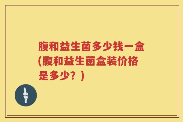 腹和益生菌多少钱一盒(腹和益生菌盒装价格是多少?) 腹和益生菌多少钱一盒(腹和益生菌盒装价格是多少?)
