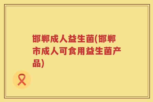 邯郸成人益生菌(邯郸市成人可食用益生菌产品) 邯郸成人益生菌(邯郸市成人可食用益生菌产品)