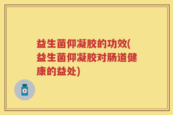 益生菌仰凝胶的功效(益生菌仰凝胶对肠道健康的益处)