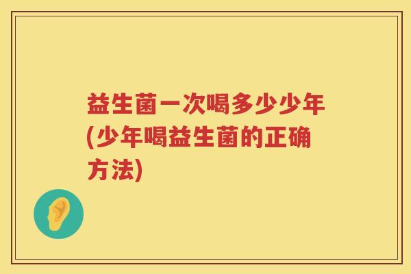 益生菌一次喝多少少年(少年喝益生菌的正确方法) 益生菌一次喝多少少年(少年喝益生菌的正确方法)