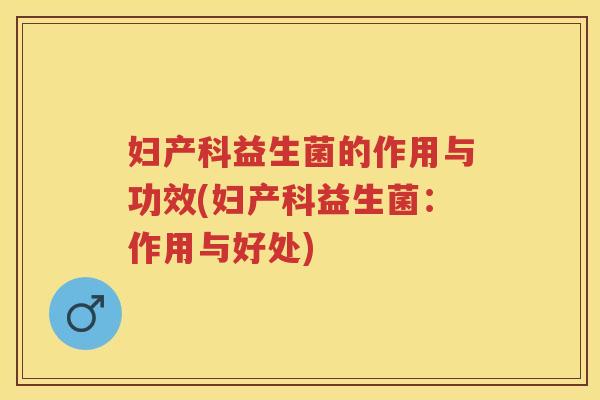 妇产科益生菌的作用与功效(妇产科益生菌:作用与好处) 妇产科益生菌的作用与功效(妇产科益生菌:作用与好处)