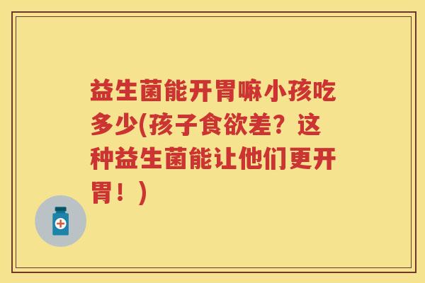益生菌能开胃嘛小孩吃多少(孩子差?这种益生菌能让他们更开胃!) 益生菌能开胃嘛小孩吃多少(孩子差?这种益生菌能让他们更开胃!)
