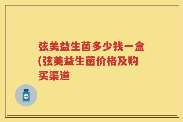 弦美益生菌多少钱一盒(弦美益生菌价格及购买渠道