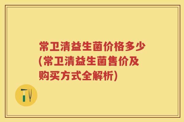 常卫清益生菌价格多少(常卫清益生菌售价及购买方式全解析) 常卫清益生菌价格多少(常卫清益生菌售价及购买方式全解析)