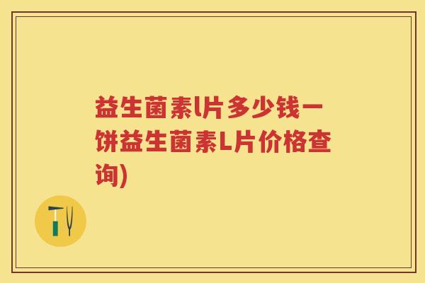 益生菌素l片多少钱一饼益生菌素L片价格查询) 益生菌素l片多少钱一饼益生菌素L片价格查询)