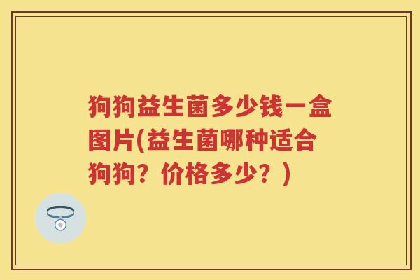 狗狗益生菌多少钱一盒图片(益生菌哪种适合狗狗？价格多少？)