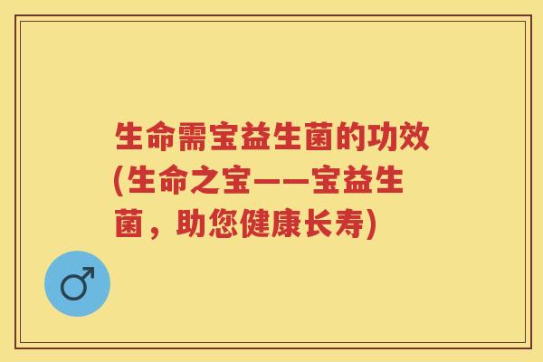 生命需宝益生菌的功效(生命之宝——宝益生菌,助您健康长寿) 生命需宝益生菌的功效(生命之宝——宝益生菌,助您健康长寿)
