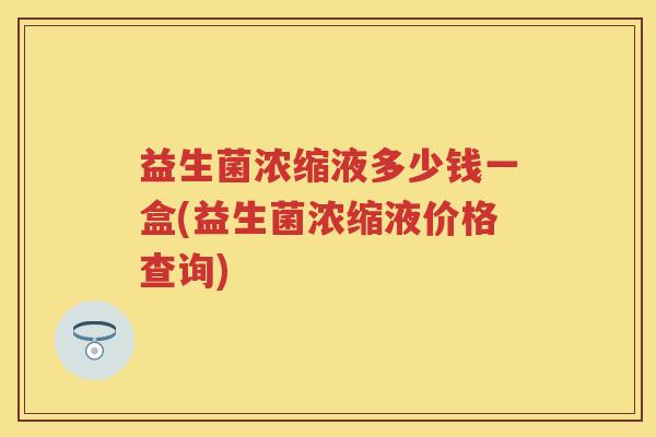 益生菌浓缩液多少钱一盒(益生菌浓缩液价格查询) 益生菌浓缩液多少钱一盒(益生菌浓缩液价格查询)