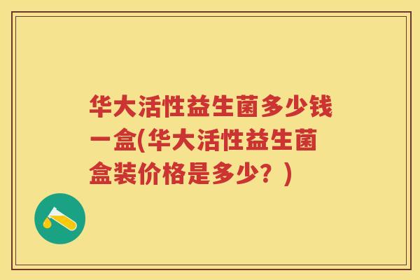华大活性益生菌多少钱一盒(华大活性益生菌盒装价格是多少？)