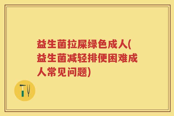 益生菌拉屎绿色成人(益生菌减轻排便困难成人常见问题) 益生菌拉屎绿色成人(益生菌减轻排便困难成人常见问题)