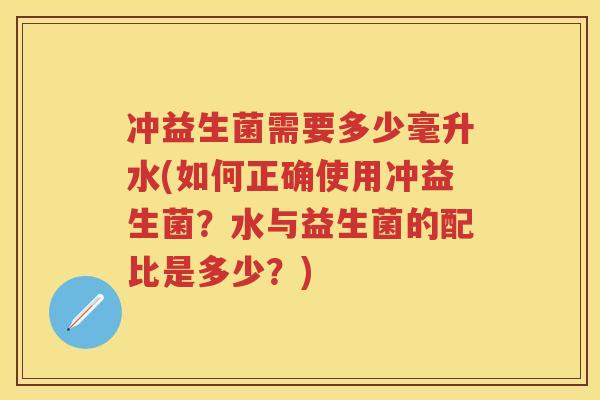 冲益生菌需要多少毫升水(如何正确使用冲益生菌?水与益生菌的配比是多少?) 冲益生菌需要多少毫升水(如何正确使用冲益生菌?水与益生菌的配比是多少?)