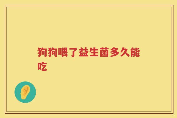 狗狗喂了益生菌多久能吃 狗狗喂了益生菌多久能吃