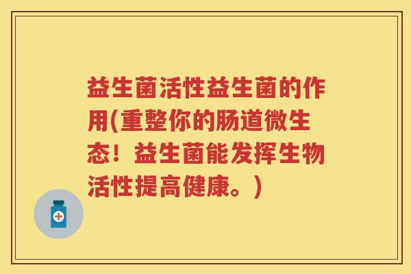 益生菌活性益生菌的作用(重整你的肠道微生态!益生菌能发挥生物活性提高健康。) 益生菌活性益生菌的作用(重整你的肠道微生态!益生菌能发挥生物活性提高健康。)