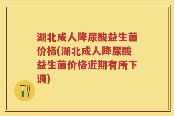湖北成人降尿酸益生菌价格(湖北成人降尿酸益生菌价格近期有所下调) 湖北成人降尿酸益生菌价格(湖北成人降尿酸益生菌价格近期有所下调)