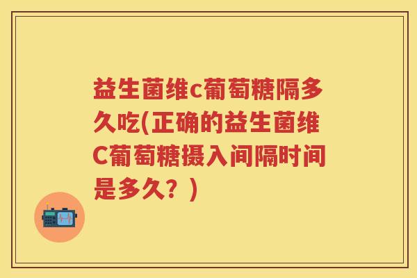 益生菌维c葡萄糖隔多久吃(正确的益生菌维C葡萄糖摄入间隔时间是多久？)