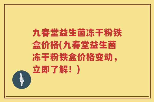 九春堂益生菌冻干粉铁盒价格(九春堂益生菌冻干粉铁盒价格变动,立即了解!) 九春堂益生菌冻干粉铁盒价格(九春堂益生菌冻干粉铁盒价格变动,立即了解!)