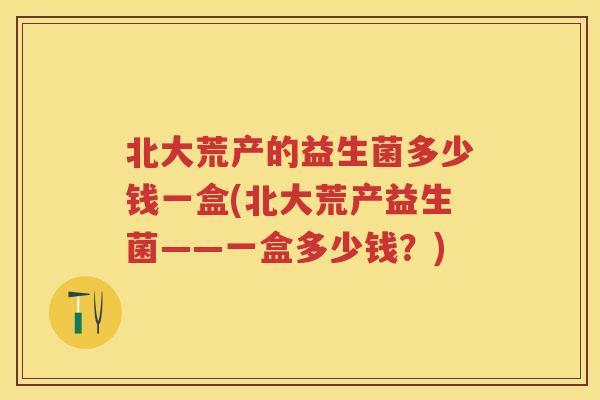 北大荒产的益生菌多少钱一盒(北大荒产益生菌——一盒多少钱?) 北大荒产的益生菌多少钱一盒(北大荒产益生菌——一盒多少钱?)
