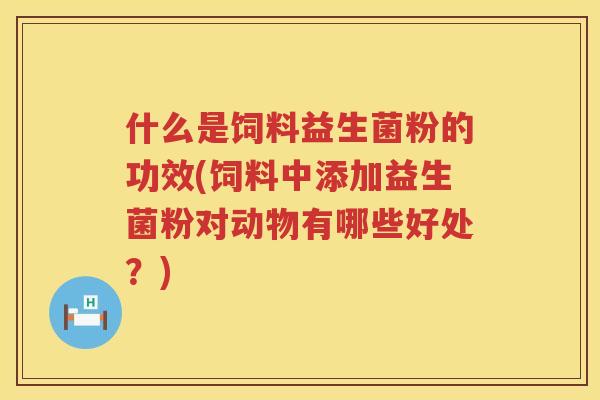 什么是饲料益生菌粉的功效(饲料中添加益生菌粉对动物有哪些好处？)
